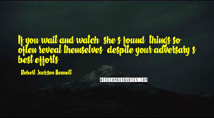 Robert Jackson Bennett Quotes: If you wait and watch, she's found, things so often reveal themselves, despite your adversary's best efforts.