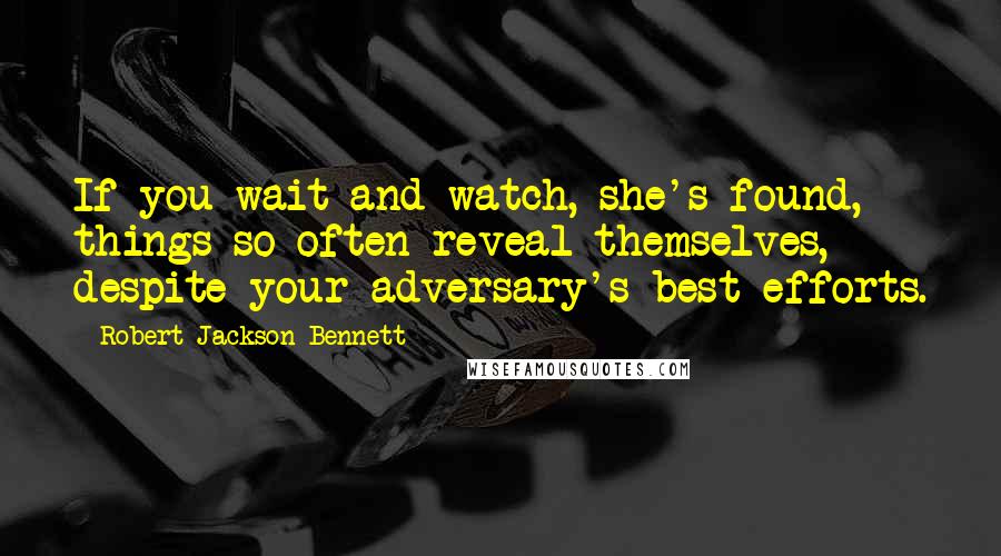 Robert Jackson Bennett Quotes: If you wait and watch, she's found, things so often reveal themselves, despite your adversary's best efforts.