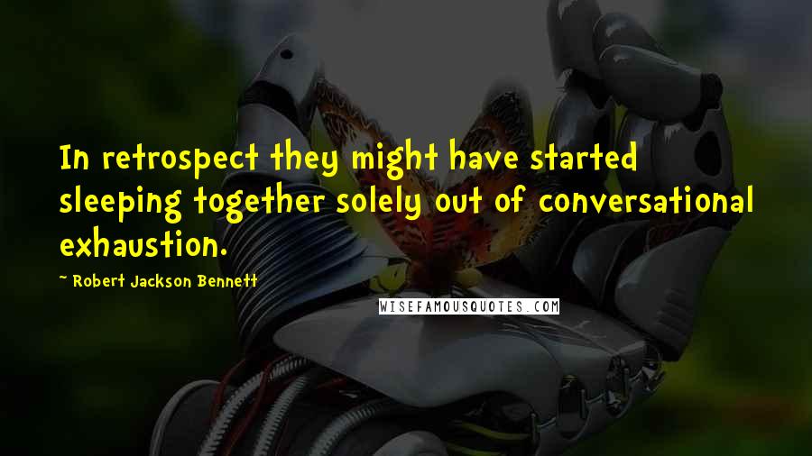 Robert Jackson Bennett Quotes: In retrospect they might have started sleeping together solely out of conversational exhaustion.