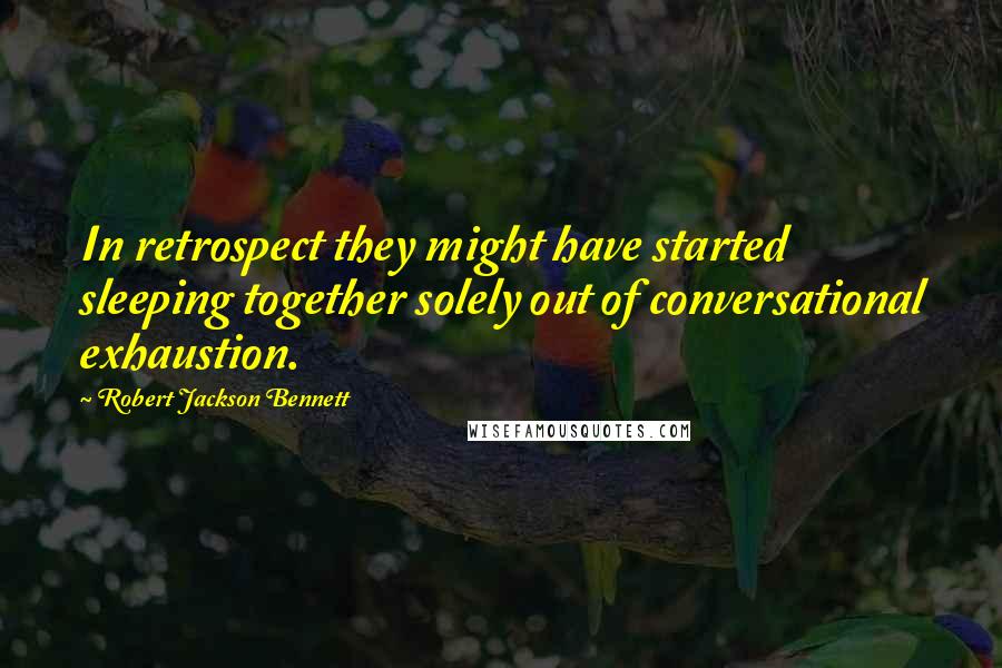 Robert Jackson Bennett Quotes: In retrospect they might have started sleeping together solely out of conversational exhaustion.