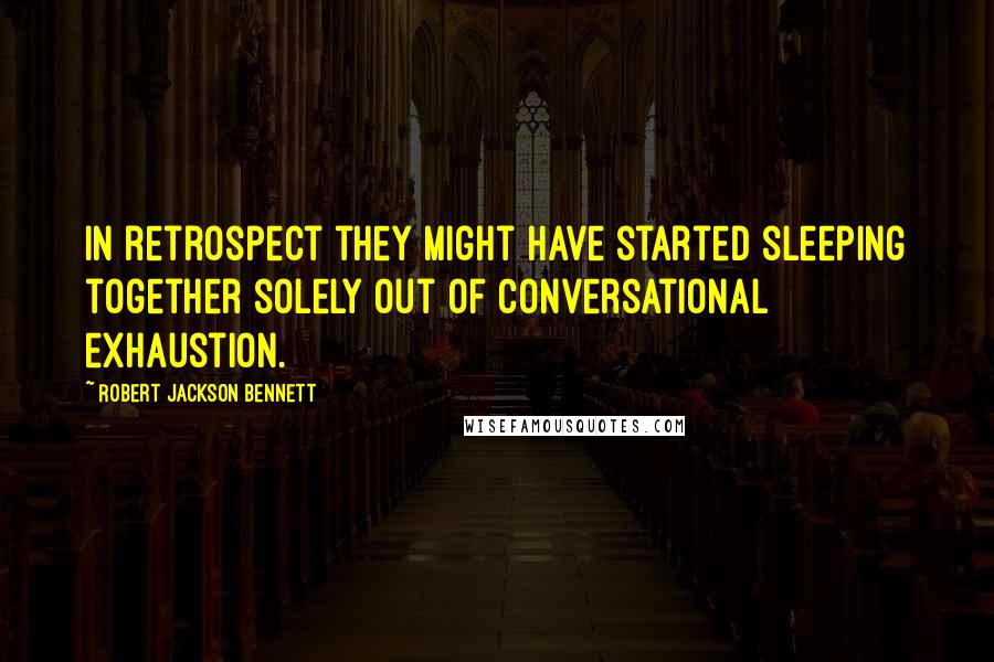 Robert Jackson Bennett Quotes: In retrospect they might have started sleeping together solely out of conversational exhaustion.