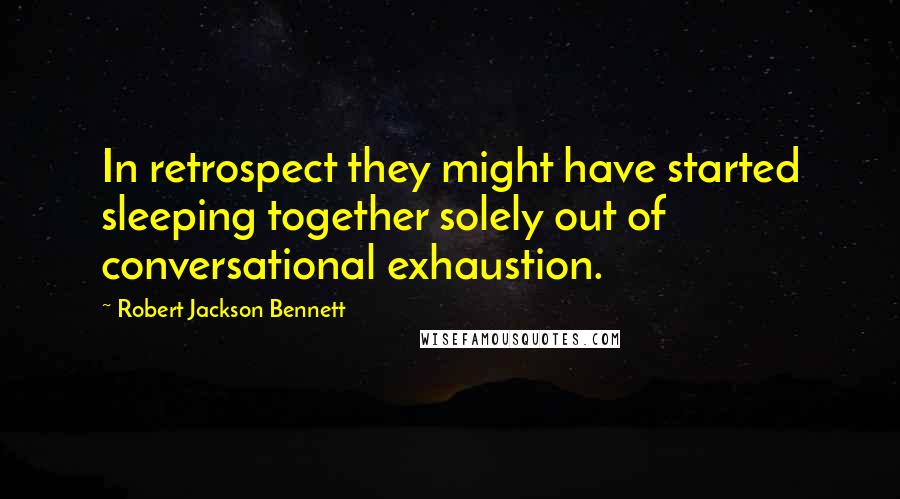 Robert Jackson Bennett Quotes: In retrospect they might have started sleeping together solely out of conversational exhaustion.