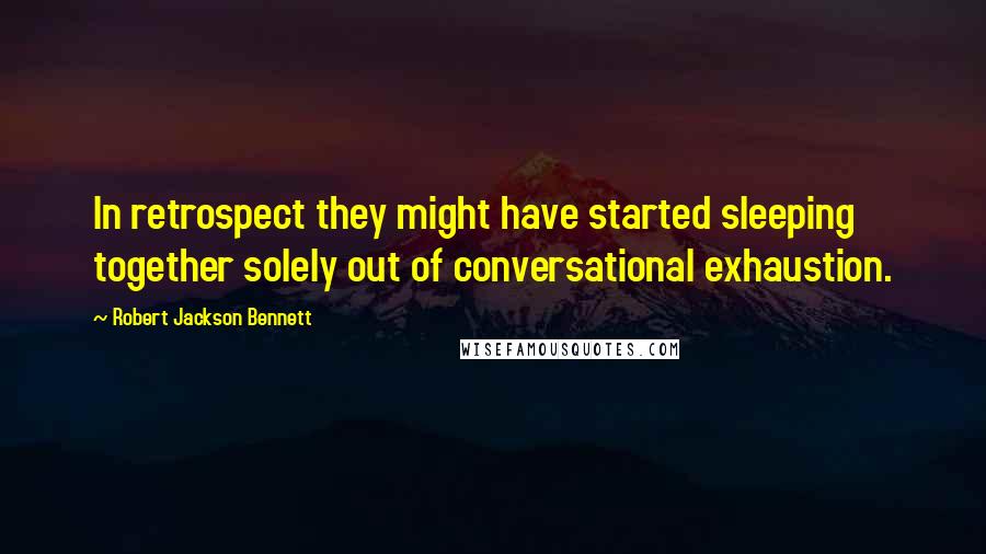 Robert Jackson Bennett Quotes: In retrospect they might have started sleeping together solely out of conversational exhaustion.