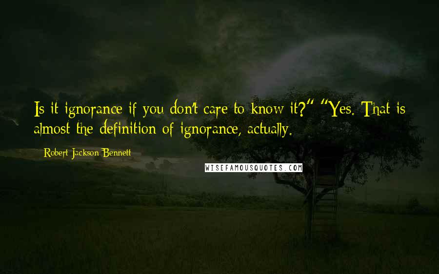 Robert Jackson Bennett Quotes: Is it ignorance if you don't care to know it?" "Yes. That is almost the definition of ignorance, actually.