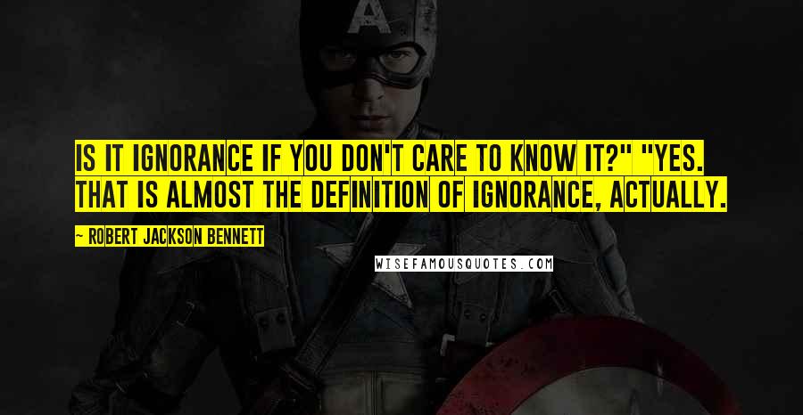 Robert Jackson Bennett Quotes: Is it ignorance if you don't care to know it?" "Yes. That is almost the definition of ignorance, actually.