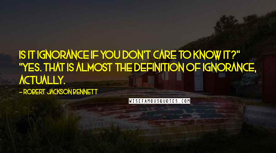 Robert Jackson Bennett Quotes: Is it ignorance if you don't care to know it?" "Yes. That is almost the definition of ignorance, actually.