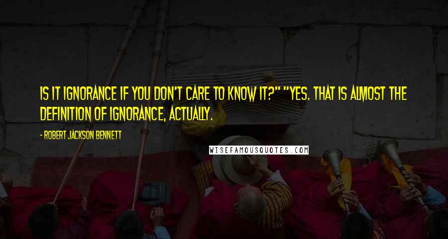 Robert Jackson Bennett Quotes: Is it ignorance if you don't care to know it?" "Yes. That is almost the definition of ignorance, actually.