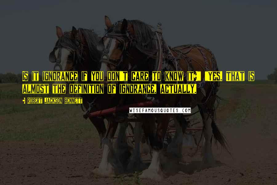 Robert Jackson Bennett Quotes: Is it ignorance if you don't care to know it?" "Yes. That is almost the definition of ignorance, actually.