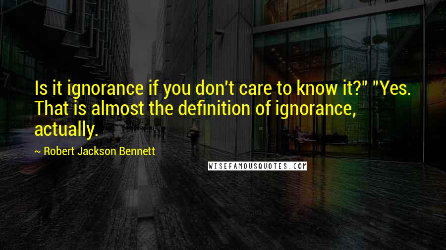 Robert Jackson Bennett Quotes: Is it ignorance if you don't care to know it?" "Yes. That is almost the definition of ignorance, actually.