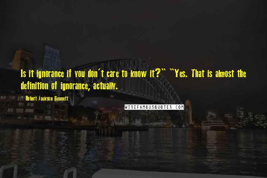 Robert Jackson Bennett Quotes: Is it ignorance if you don't care to know it?" "Yes. That is almost the definition of ignorance, actually.