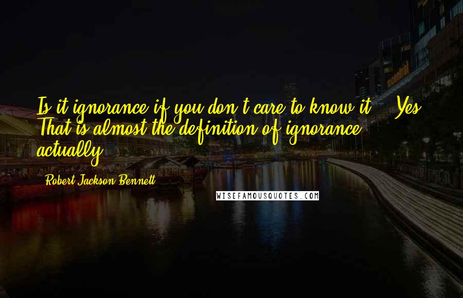 Robert Jackson Bennett Quotes: Is it ignorance if you don't care to know it?" "Yes. That is almost the definition of ignorance, actually.