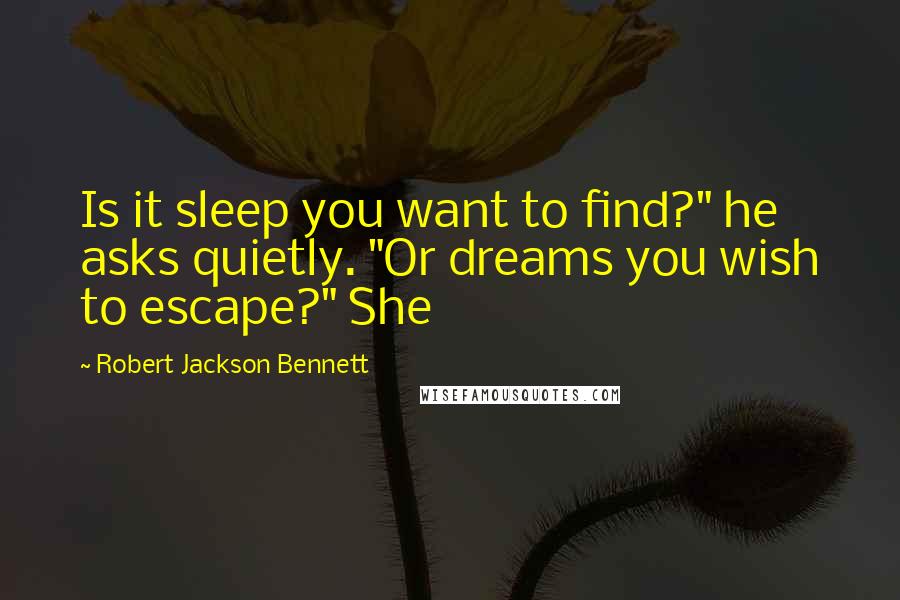 Robert Jackson Bennett Quotes: Is it sleep you want to find?" he asks quietly. "Or dreams you wish to escape?" She