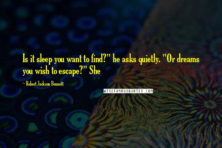 Robert Jackson Bennett Quotes: Is it sleep you want to find?" he asks quietly. "Or dreams you wish to escape?" She