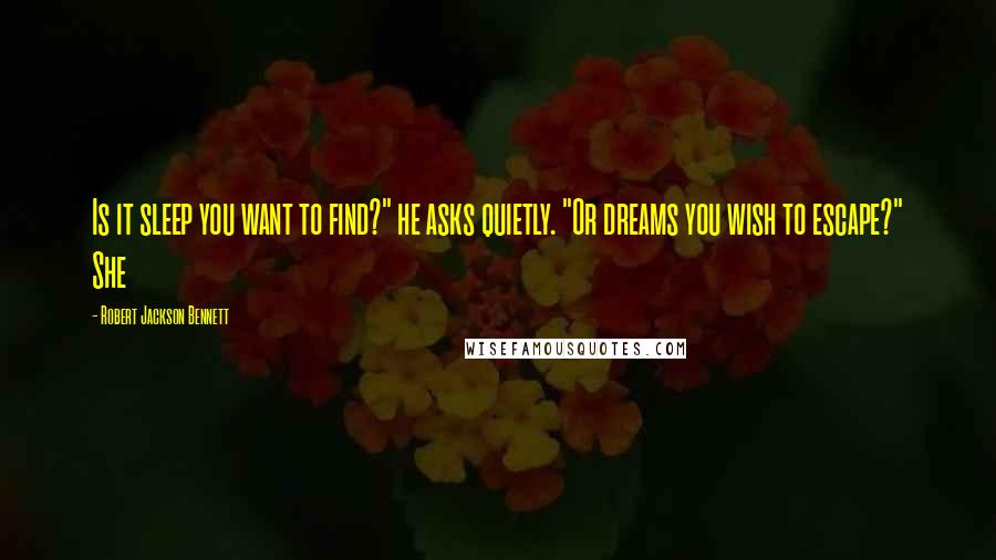 Robert Jackson Bennett Quotes: Is it sleep you want to find?" he asks quietly. "Or dreams you wish to escape?" She