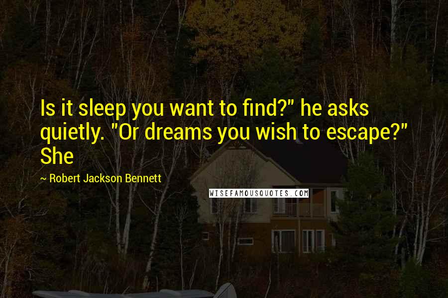 Robert Jackson Bennett Quotes: Is it sleep you want to find?" he asks quietly. "Or dreams you wish to escape?" She