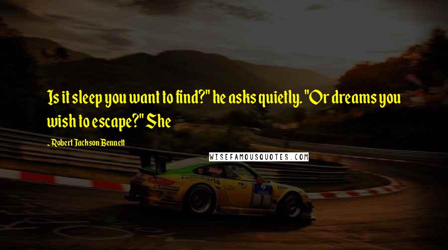 Robert Jackson Bennett Quotes: Is it sleep you want to find?" he asks quietly. "Or dreams you wish to escape?" She