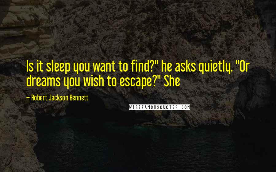 Robert Jackson Bennett Quotes: Is it sleep you want to find?" he asks quietly. "Or dreams you wish to escape?" She