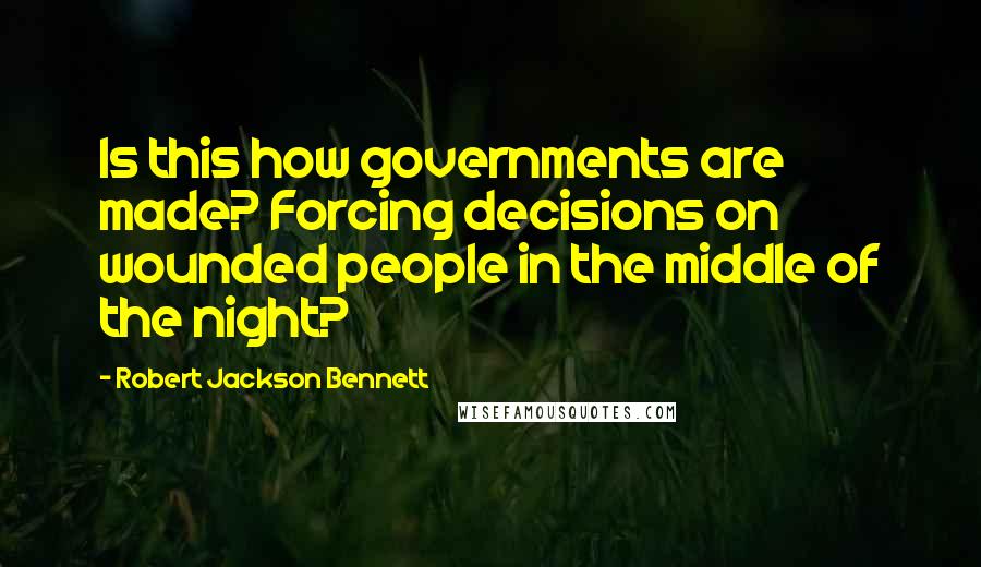 Robert Jackson Bennett Quotes: Is this how governments are made? Forcing decisions on wounded people in the middle of the night?