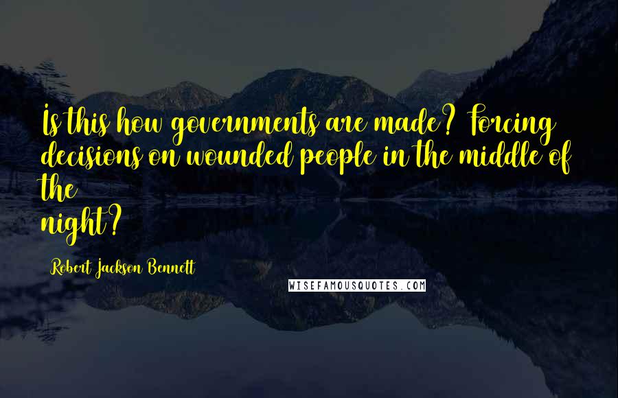 Robert Jackson Bennett Quotes: Is this how governments are made? Forcing decisions on wounded people in the middle of the night?