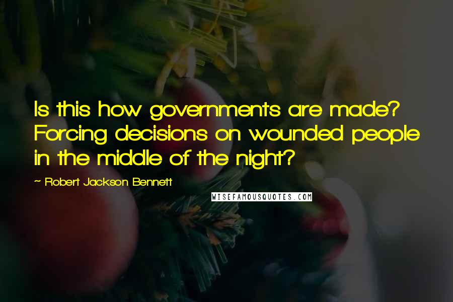 Robert Jackson Bennett Quotes: Is this how governments are made? Forcing decisions on wounded people in the middle of the night?