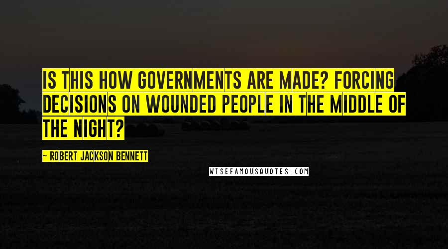 Robert Jackson Bennett Quotes: Is this how governments are made? Forcing decisions on wounded people in the middle of the night?