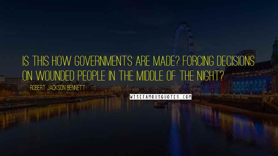 Robert Jackson Bennett Quotes: Is this how governments are made? Forcing decisions on wounded people in the middle of the night?