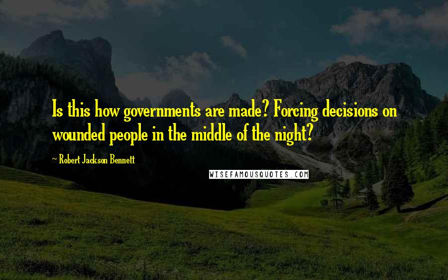 Robert Jackson Bennett Quotes: Is this how governments are made? Forcing decisions on wounded people in the middle of the night?