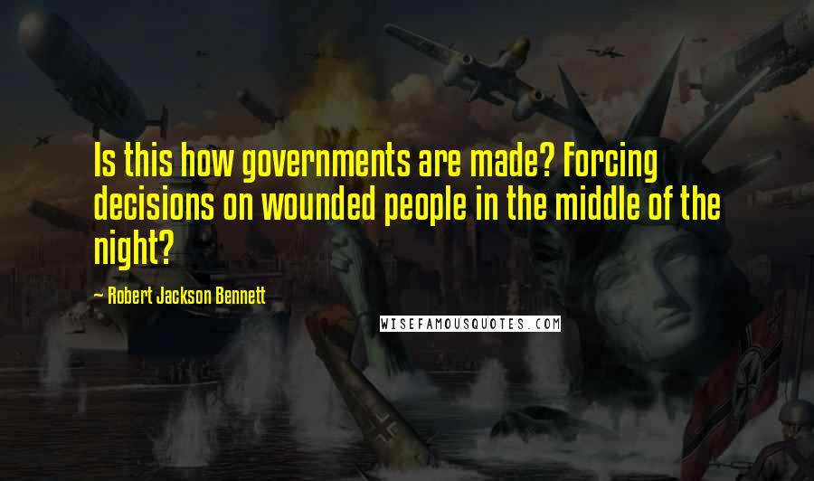 Robert Jackson Bennett Quotes: Is this how governments are made? Forcing decisions on wounded people in the middle of the night?