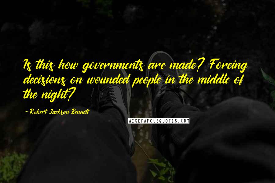 Robert Jackson Bennett Quotes: Is this how governments are made? Forcing decisions on wounded people in the middle of the night?