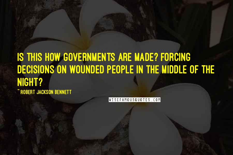 Robert Jackson Bennett Quotes: Is this how governments are made? Forcing decisions on wounded people in the middle of the night?