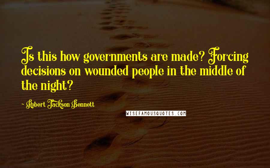 Robert Jackson Bennett Quotes: Is this how governments are made? Forcing decisions on wounded people in the middle of the night?