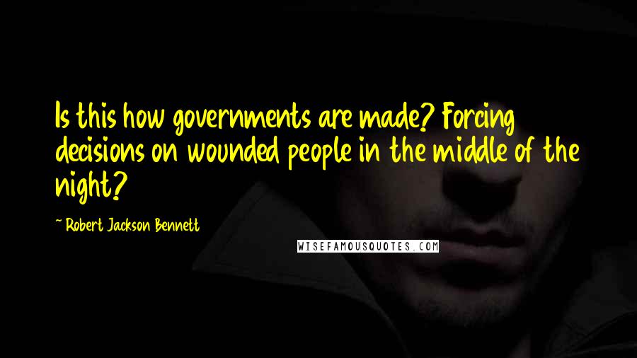 Robert Jackson Bennett Quotes: Is this how governments are made? Forcing decisions on wounded people in the middle of the night?