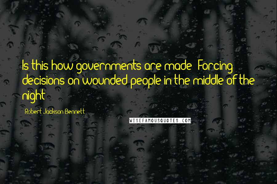 Robert Jackson Bennett Quotes: Is this how governments are made? Forcing decisions on wounded people in the middle of the night?