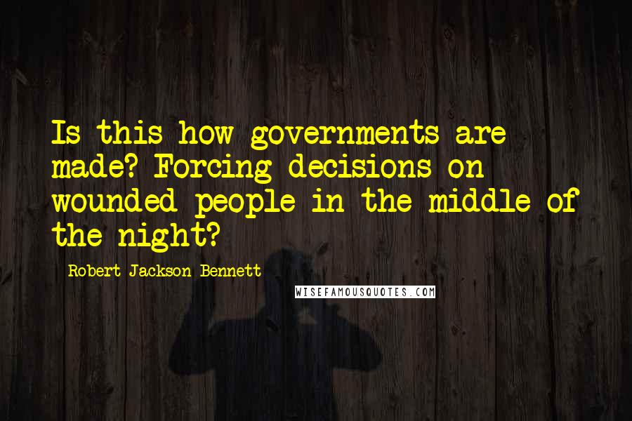 Robert Jackson Bennett Quotes: Is this how governments are made? Forcing decisions on wounded people in the middle of the night?