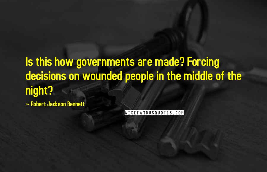 Robert Jackson Bennett Quotes: Is this how governments are made? Forcing decisions on wounded people in the middle of the night?