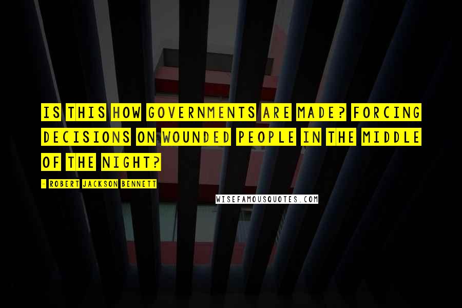 Robert Jackson Bennett Quotes: Is this how governments are made? Forcing decisions on wounded people in the middle of the night?