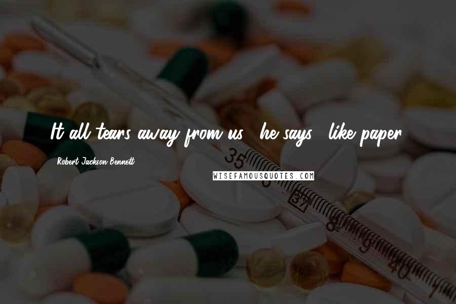 Robert Jackson Bennett Quotes: It all tears away from us," he says, "like paper.