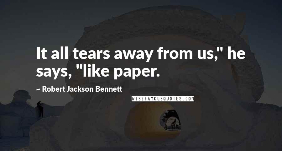 Robert Jackson Bennett Quotes: It all tears away from us," he says, "like paper.
