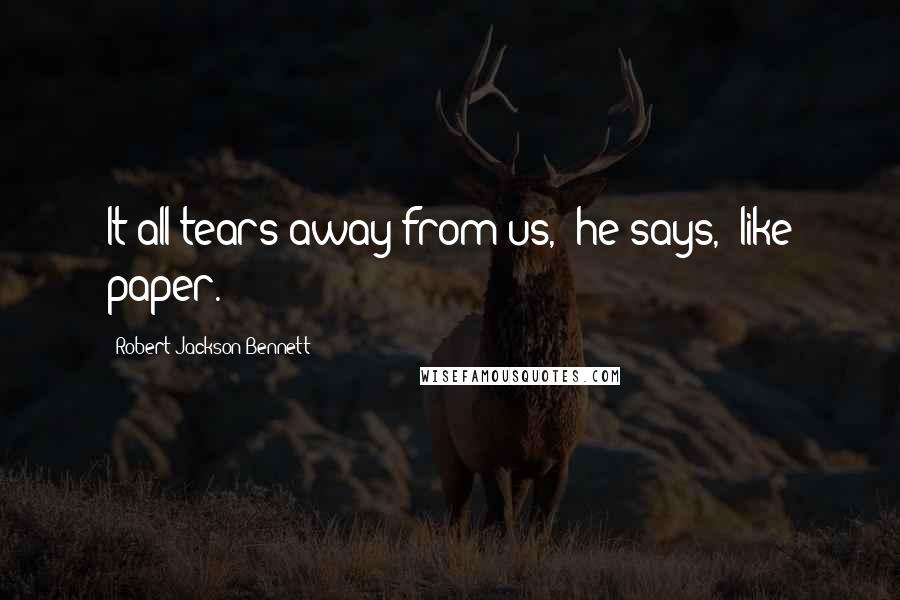 Robert Jackson Bennett Quotes: It all tears away from us," he says, "like paper.