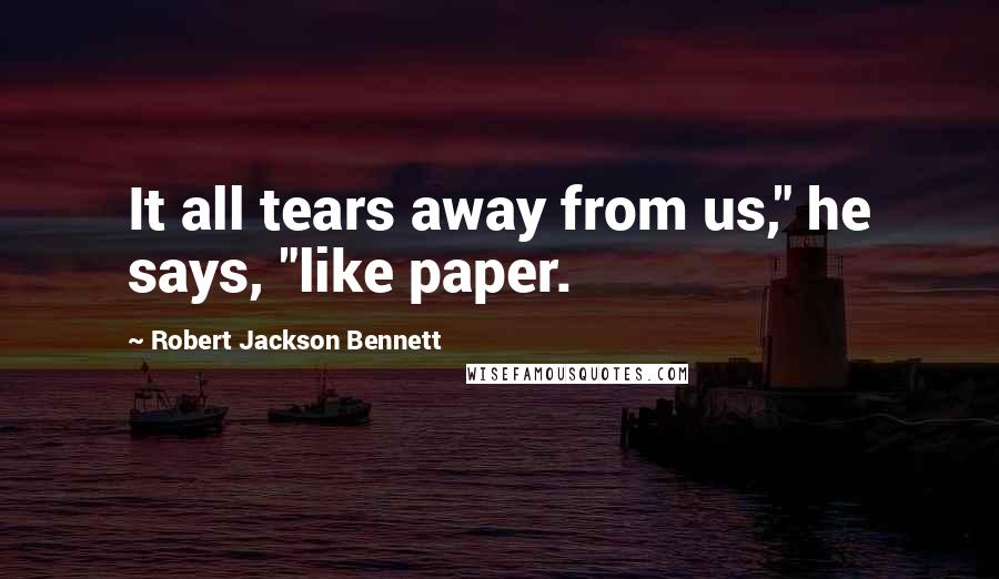 Robert Jackson Bennett Quotes: It all tears away from us," he says, "like paper.