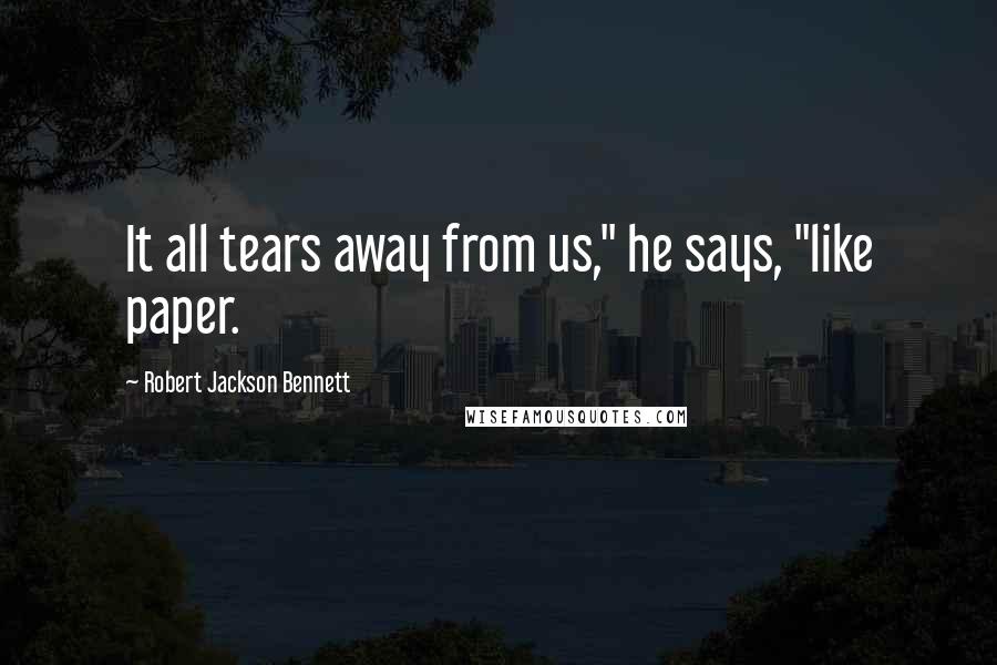 Robert Jackson Bennett Quotes: It all tears away from us," he says, "like paper.