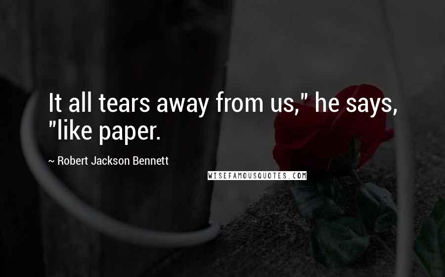 Robert Jackson Bennett Quotes: It all tears away from us," he says, "like paper.