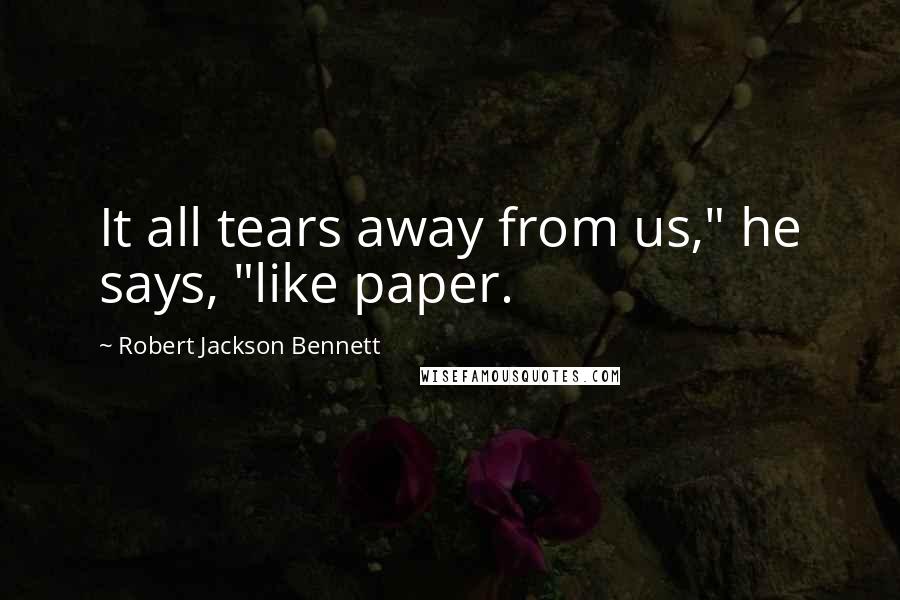 Robert Jackson Bennett Quotes: It all tears away from us," he says, "like paper.