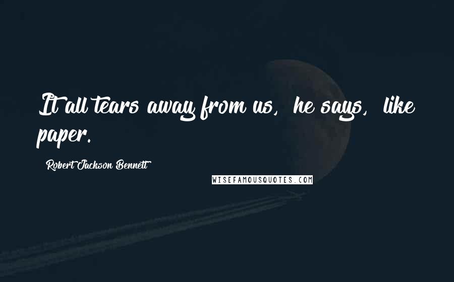 Robert Jackson Bennett Quotes: It all tears away from us," he says, "like paper.