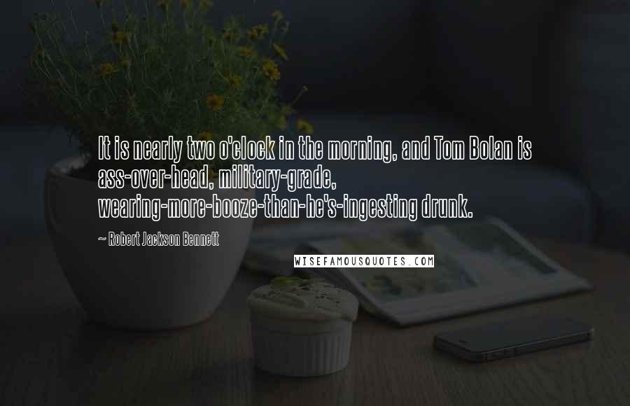 Robert Jackson Bennett Quotes: It is nearly two o'clock in the morning, and Tom Bolan is ass-over-head, military-grade, wearing-more-booze-than-he's-ingesting drunk.