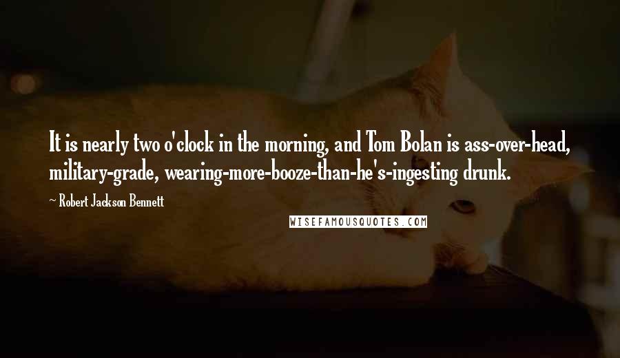 Robert Jackson Bennett Quotes: It is nearly two o'clock in the morning, and Tom Bolan is ass-over-head, military-grade, wearing-more-booze-than-he's-ingesting drunk.