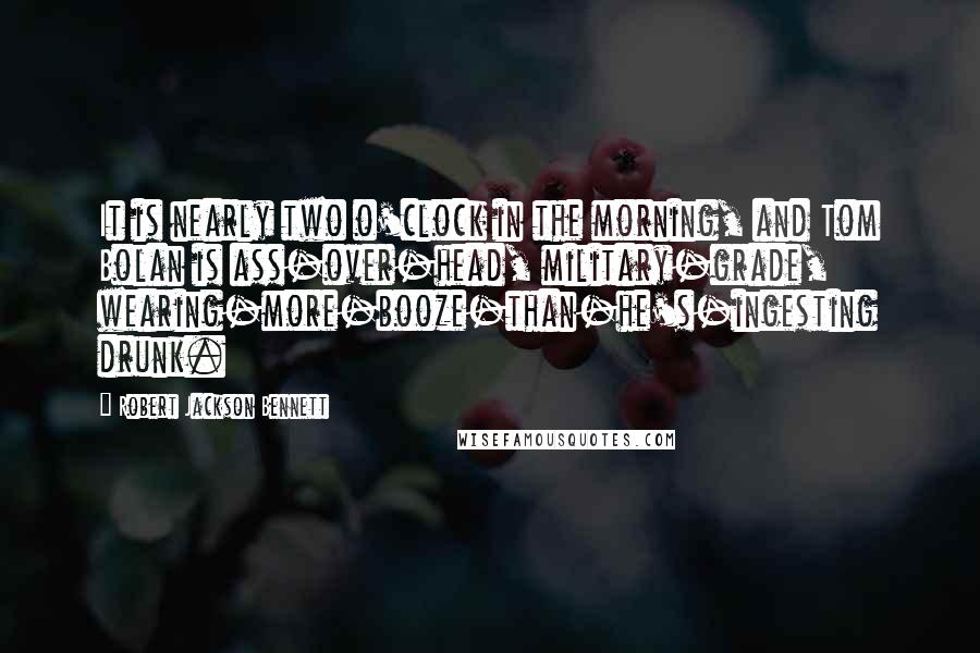 Robert Jackson Bennett Quotes: It is nearly two o'clock in the morning, and Tom Bolan is ass-over-head, military-grade, wearing-more-booze-than-he's-ingesting drunk.