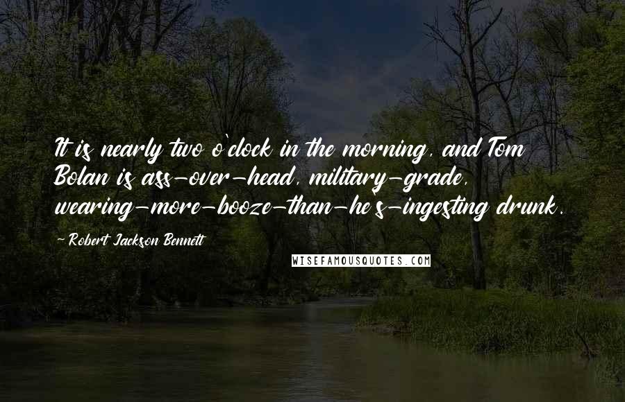 Robert Jackson Bennett Quotes: It is nearly two o'clock in the morning, and Tom Bolan is ass-over-head, military-grade, wearing-more-booze-than-he's-ingesting drunk.