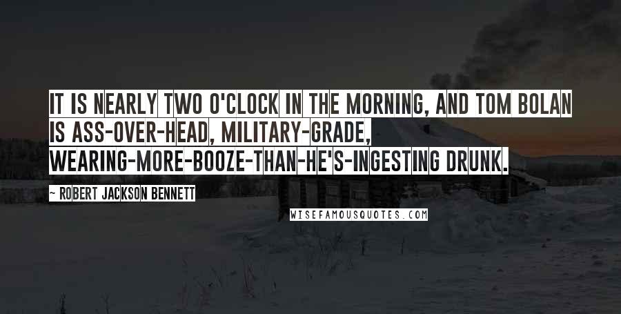 Robert Jackson Bennett Quotes: It is nearly two o'clock in the morning, and Tom Bolan is ass-over-head, military-grade, wearing-more-booze-than-he's-ingesting drunk.