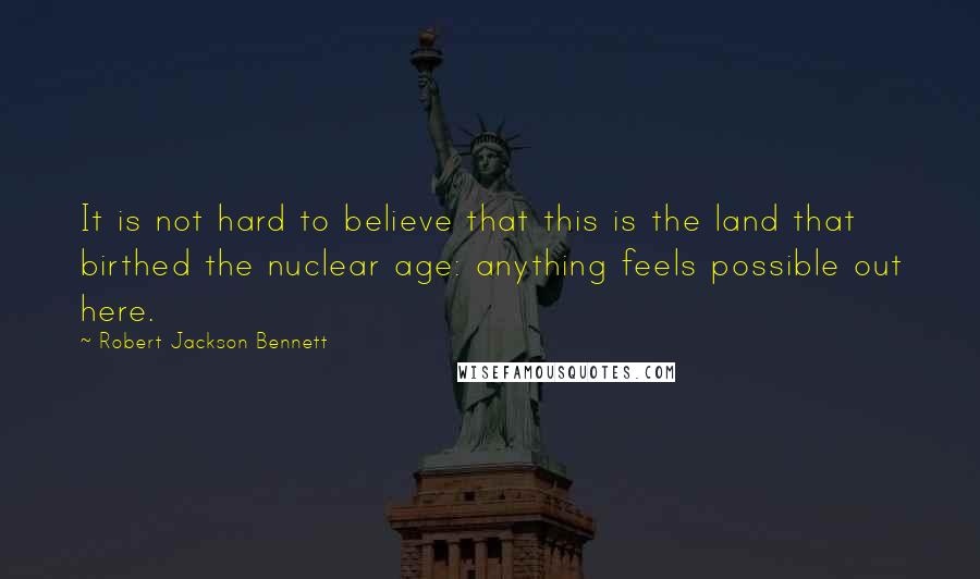 Robert Jackson Bennett Quotes: It is not hard to believe that this is the land that birthed the nuclear age: anything feels possible out here.